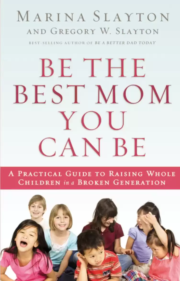 Be the Best Mom You Can Be: A Practical Guide to Raising Whole Children in a Broken Generation